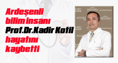 Ardeşenli bilim insanı Prof.Dr.Kadir Kotil hayatını kaybetti